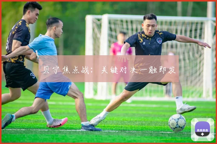 贝宁焦点战：关键对决一触即发