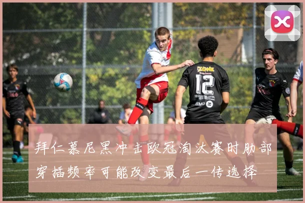 拜仁慕尼黑冲击欧冠淘汰赛时肋部穿插频率可能改变最后一传选择