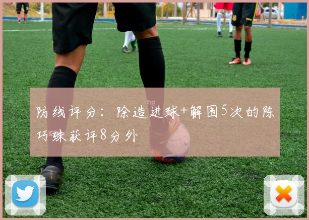 防线评分：除造进球+解围5次的陈巧珠获评8分外