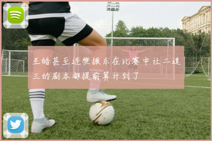 王皓甚至连樊振东在比赛中让二追三的剧本都提前算计到了