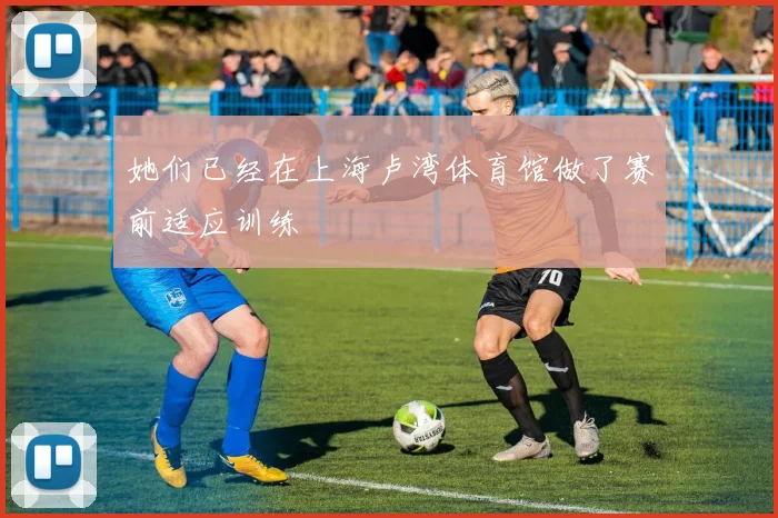 她们已经在上海卢湾体育馆做了赛前适应训练