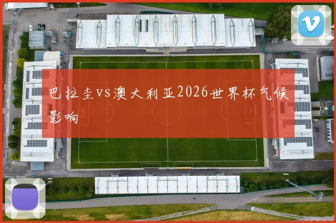 巴拉圭vs澳大利亚2026世界杯气候影响