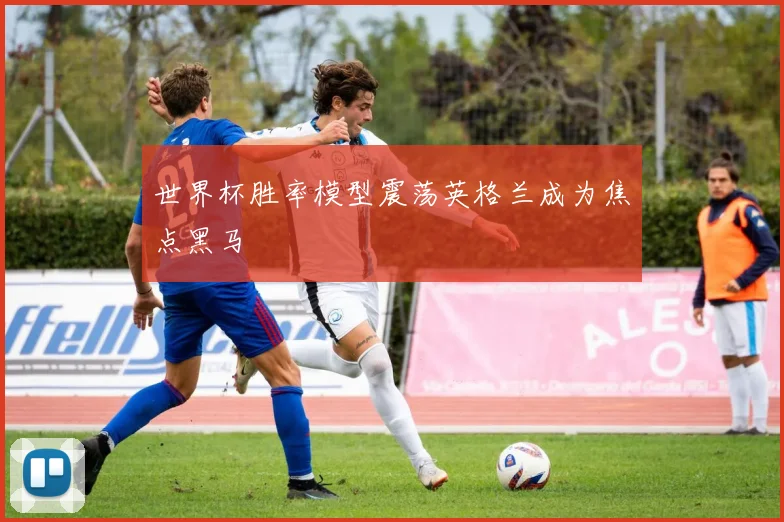 世界杯胜率模型震荡英格兰成为焦点黑马