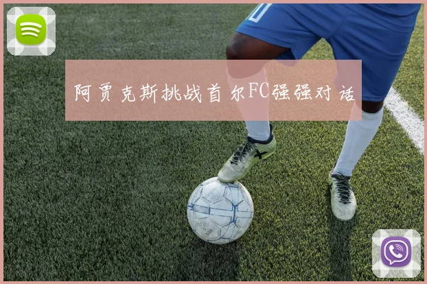 阿贾克斯挑战首尔FC强强对话