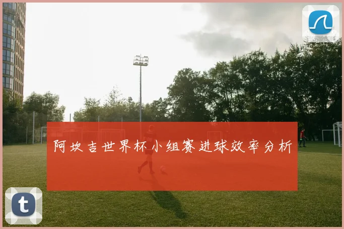 阿坎吉世界杯小组赛进球效率分析