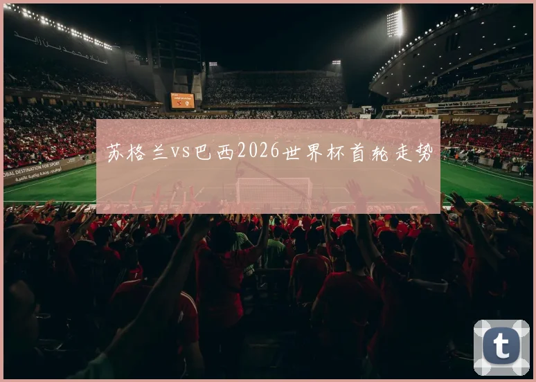 苏格兰vs巴西2026世界杯首轮走势