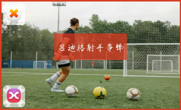 吕迪格射手争锋