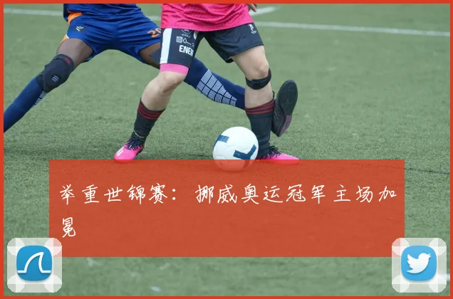 举重世锦赛：挪威奥运冠军主场加冕