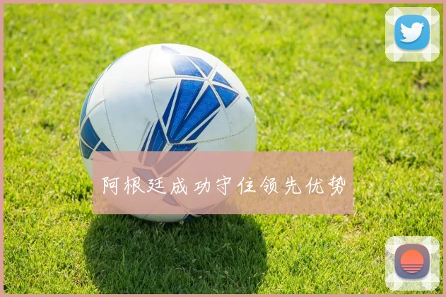 阿根廷成功守住领先优势