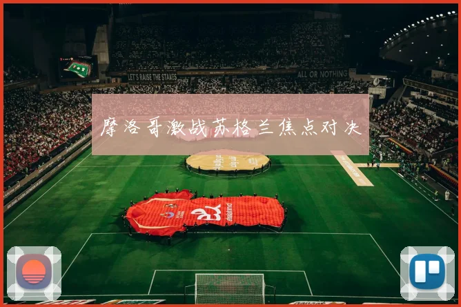 摩洛哥激战苏格兰焦点对决