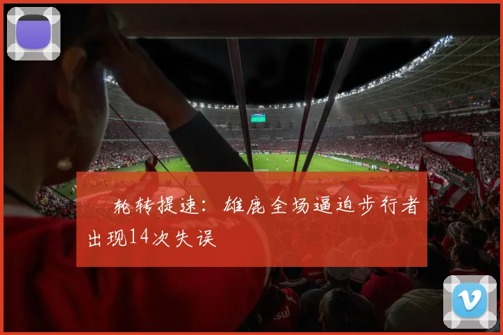 • 轮转提速：雄鹿全场逼迫步行者出现14次失误