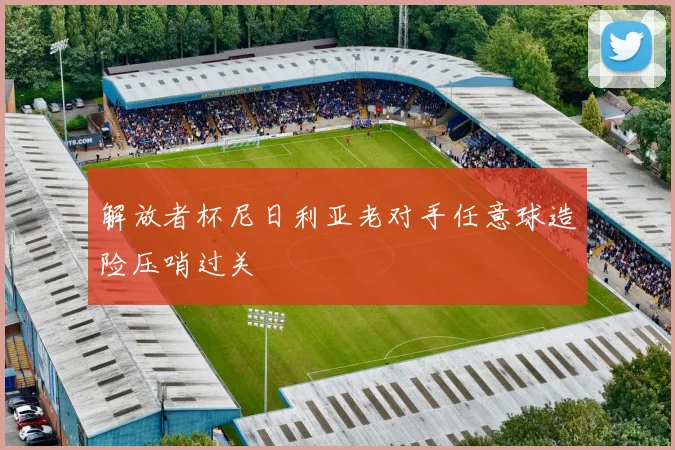 解放者杯尼日利亚老对手任意球造险压哨过关