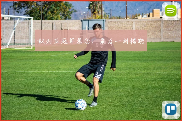 叙利亚冠军悬念：最后一刻揭晓