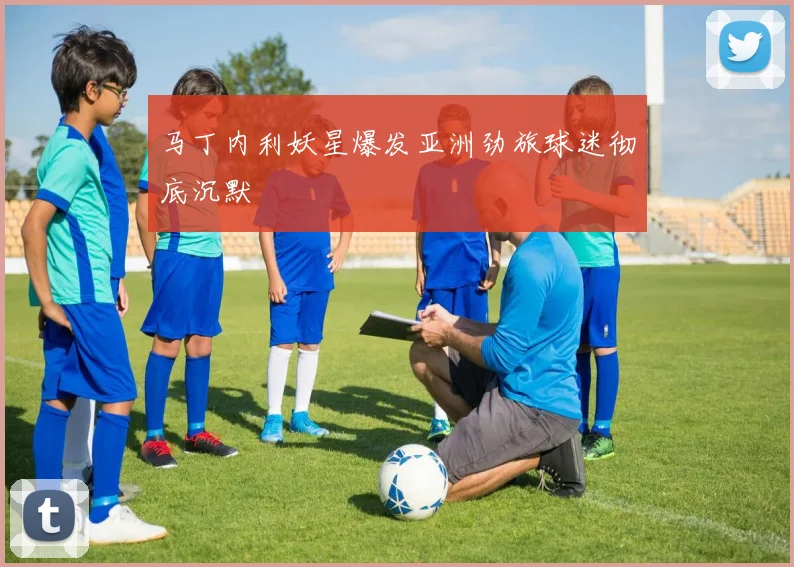 马丁内利妖星爆发亚洲劲旅球迷彻底沉默