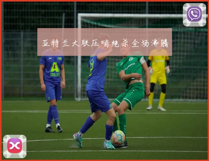 亚特兰大联压哨绝杀全场沸腾