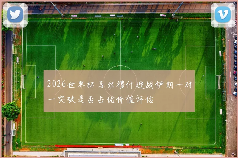 2026世界杯马尔穆什迎战伊朗一对一突破是否占优价值评估
