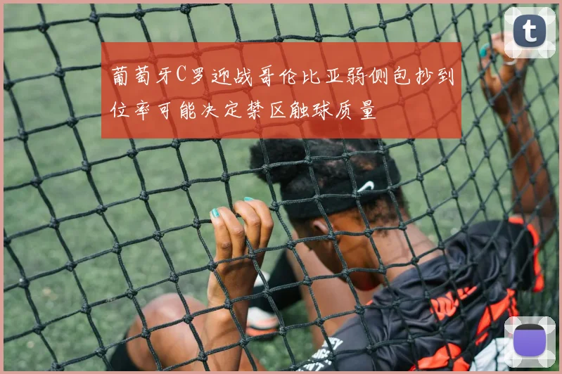 葡萄牙C罗迎战哥伦比亚弱侧包抄到位率可能决定禁区触球质量