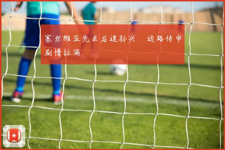 塞尔维亚先丢后追孙兴慜边路传中剧情拉满