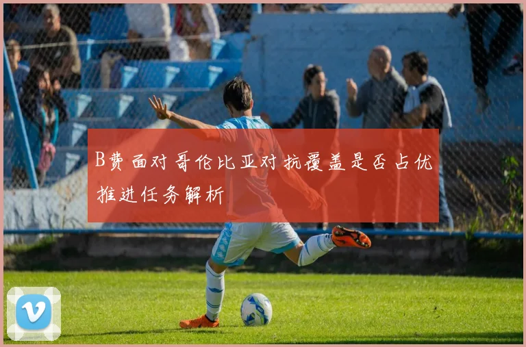 B费面对哥伦比亚对抗覆盖是否占优推进任务解析