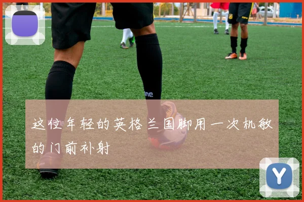 这位年轻的英格兰国脚用一次机敏的门前补射