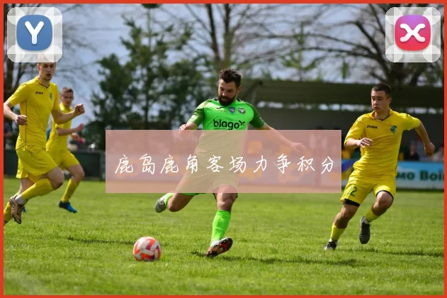 鹿岛鹿角客场力争积分