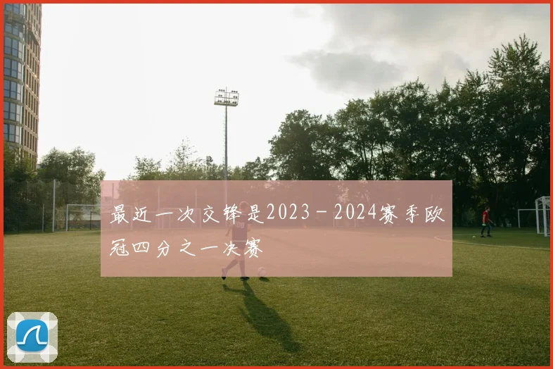 最近一次交锋是2023 - 2024赛季欧冠四分之一决赛
