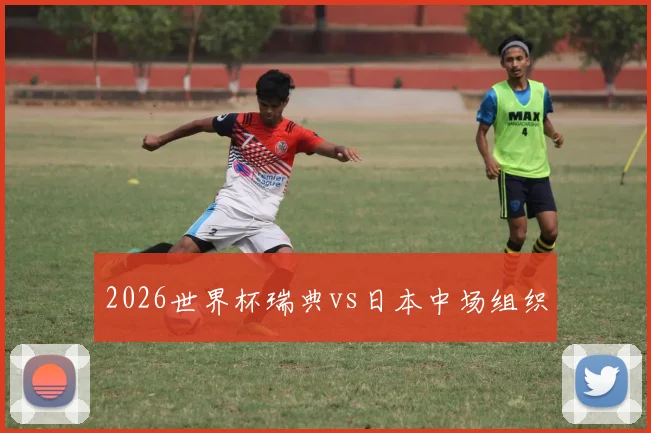 2026世界杯瑞典vs日本中场组织