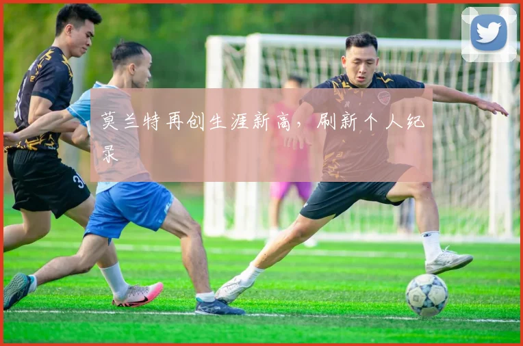 莫兰特再创生涯新高，刷新个人纪录