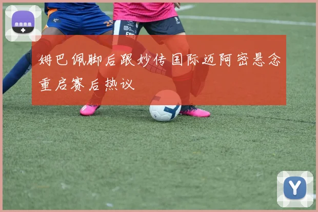姆巴佩脚后跟妙传国际迈阿密悬念重启赛后热议