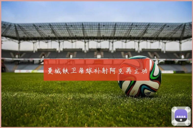 曼城铁卫角球补射阿克再立功