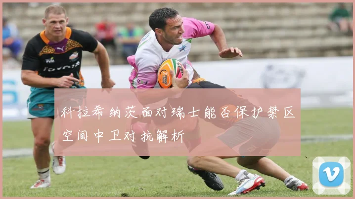 科拉希纳茨面对瑞士能否保护禁区空间中卫对抗解析