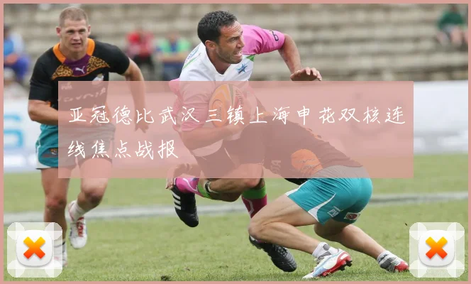 亚冠德比武汉三镇上海申花双核连线焦点战报