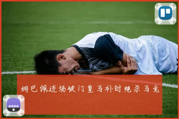 姆巴佩连场破门皇马补时绝杀马竞