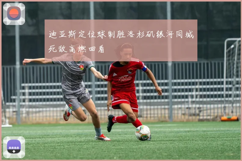 迪亚斯定位球制胜洛杉矶银河同城死敌高燃回看