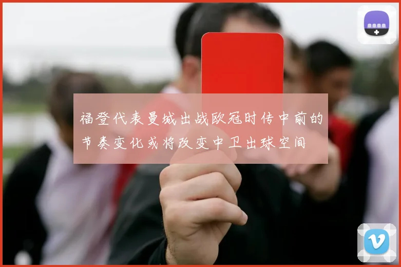 福登代表曼城出战欧冠时传中前的节奏变化或将改变中卫出球空间