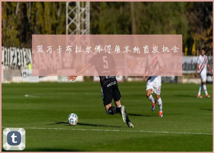若万卡布拉尔佛得角末轮首发机会