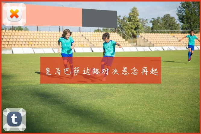 皇马巴萨边路对决悬念再起
