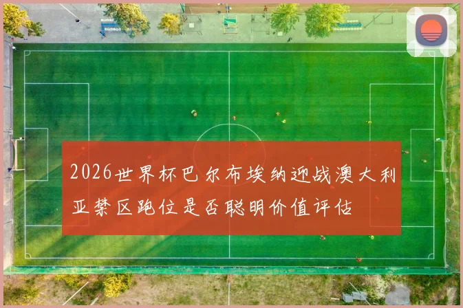 2026世界杯巴尔布埃纳迎战澳大利亚禁区跑位是否聪明价值评估