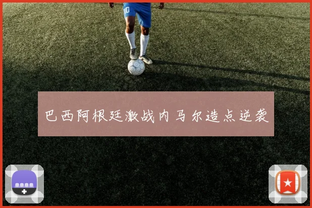 巴西阿根廷激战内马尔造点逆袭