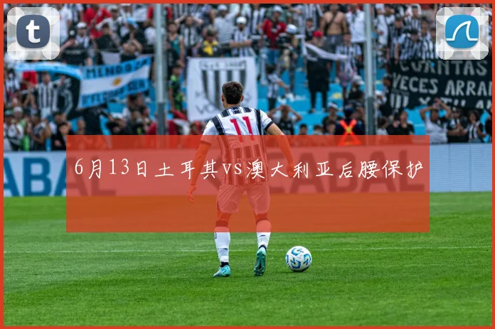 6月13日土耳其vs澳大利亚后腰保护