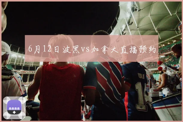 6月12日波黑vs加拿大直播预约