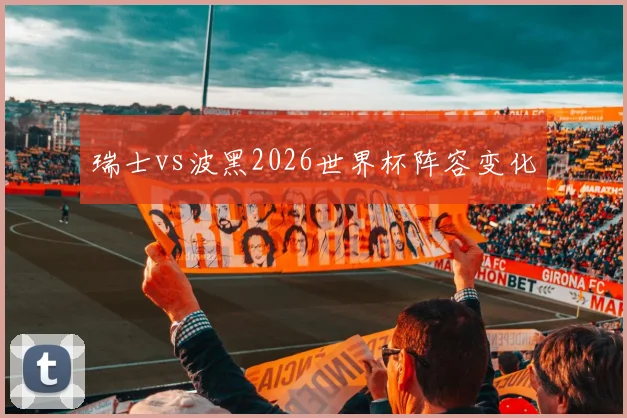 瑞士vs波黑2026世界杯阵容变化
