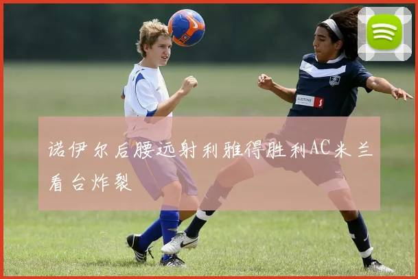 诺伊尔后腰远射利雅得胜利AC米兰看台炸裂