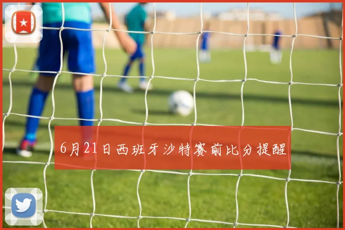 6月21日西班牙沙特赛前比分提醒