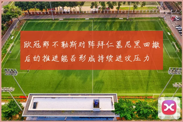 欧冠那不勒斯对阵拜仁慕尼黑回撤后的推进能否形成持续进攻压力