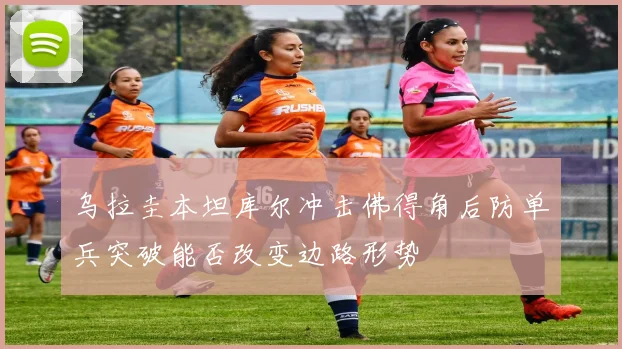 乌拉圭本坦库尔冲击佛得角后防单兵突破能否改变边路形势