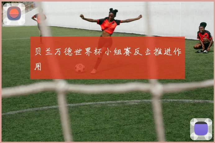 贝兰万德世界杯小组赛反击推进作用
