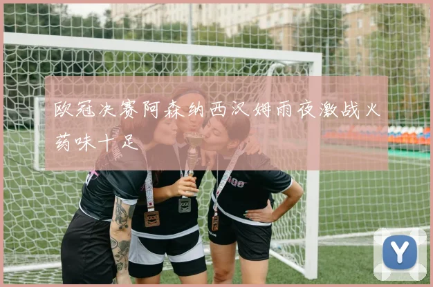 欧冠决赛阿森纳西汉姆雨夜激战火药味十足