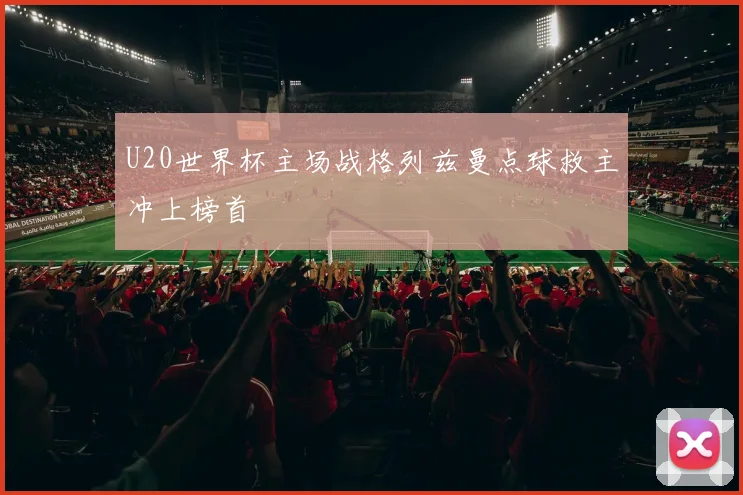 U20世界杯主场战格列兹曼点球救主冲上榜首
