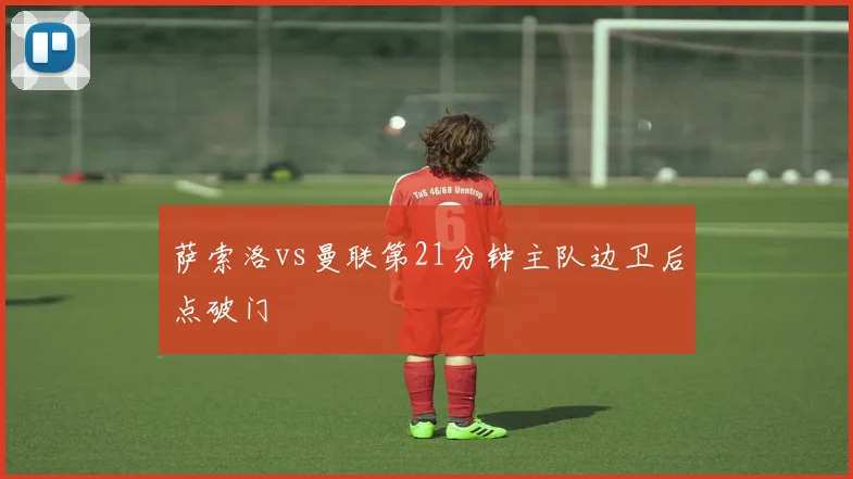 萨索洛vs曼联第21分钟主队边卫后点破门